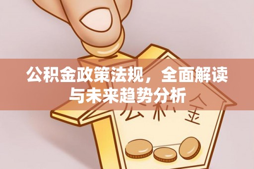 新河公积金政策法规，全面解读与未来趋势分析