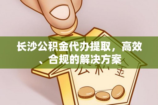 新河长沙公积金代办提取，高效、合规的解决方案