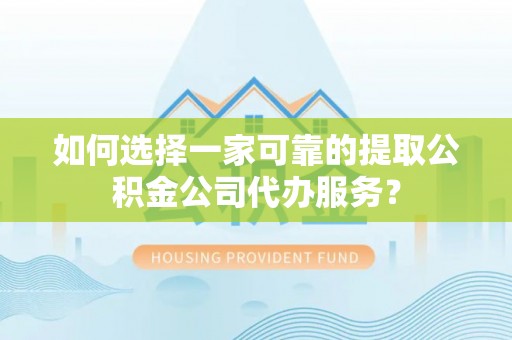新河如何选择一家可靠的提取公积金公司代办服务？