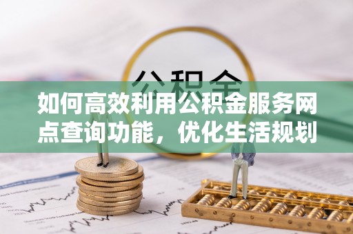 新河如何高效利用公积金服务网点查询功能，优化生活规划