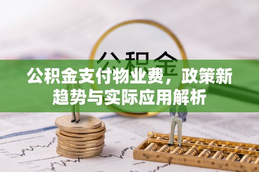 新河公积金支付物业费，政策新趋势与实际应用解析