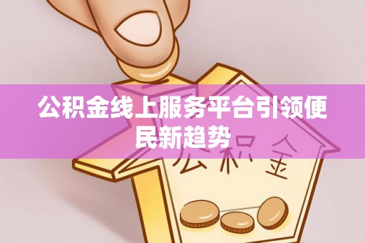 新河公积金线上服务平台引领便民新趋势