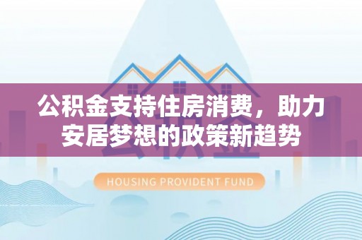 新河公积金支持住房消费，助力安居梦想的政策新趋势