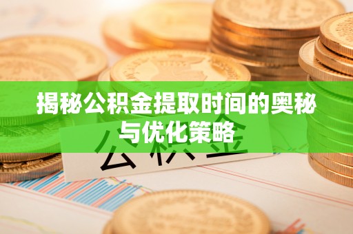 新河揭秘公积金提取时间的奥秘与优化策略