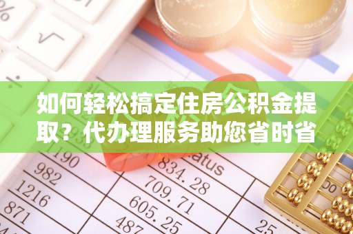 新河如何轻松搞定住房公积金提取？代办理服务助您省时省力