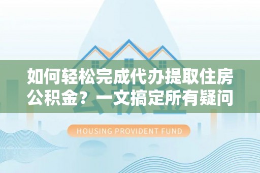 新河如何轻松完成代办提取住房公积金？一文搞定所有疑问