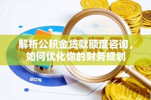 新河解析公积金贷款额度咨询，如何优化你的财务规划