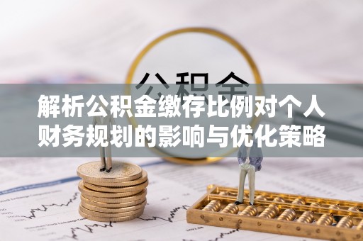 新河解析公积金缴存比例对个人财务规划的影响与优化策略
