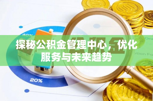 新河探秘公积金管理中心，优化服务与未来趋势