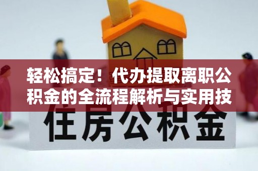 新河轻松搞定！代办提取离职公积金的全流程解析与实用技巧
