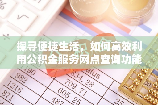新河探寻便捷生活，如何高效利用公积金服务网点查询功能