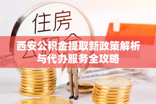 新河西安公积金提取新政策解析与代办服务全攻略
