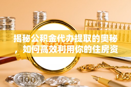 新河揭秘公积金代办提取的奥秘，如何高效利用你的住房资金