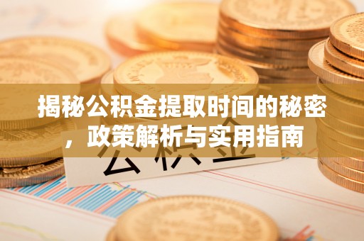 新河揭秘公积金提取时间的秘密，政策解析与实用指南