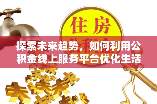 新河探索未来趋势，如何利用公积金线上服务平台优化生活