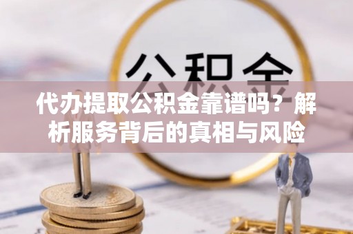 新河代办提取公积金靠谱吗？解析服务背后的真相与风险