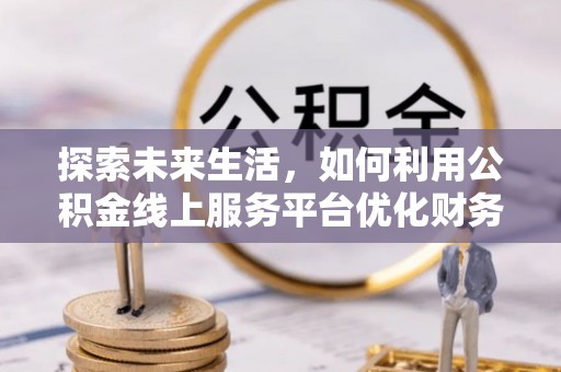 新河探索未来生活，如何利用公积金线上服务平台优化财务管理