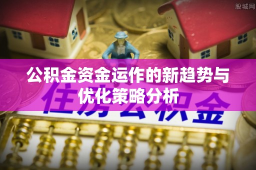 新河公积金资金运作的新趋势与优化策略分析