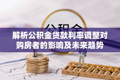 新河解析公积金贷款利率调整对购房者的影响及未来趋势