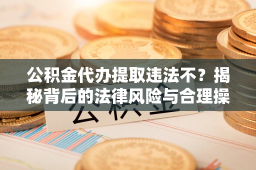 新河公积金代办提取违法不？揭秘背后的法律风险与合理操作