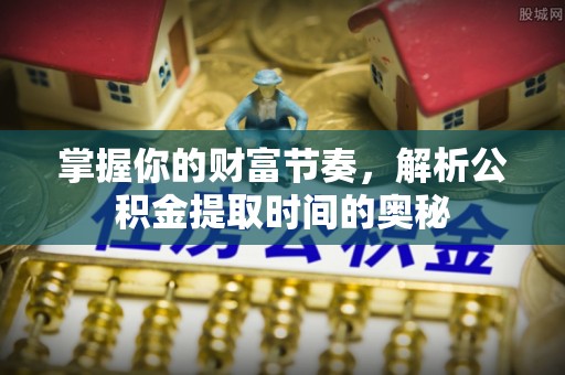 新河掌握你的财富节奏，解析公积金提取时间的奥秘