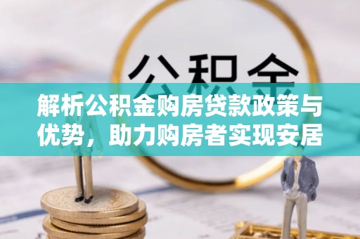 新河解析公积金购房贷款政策与优势，助力购房者实现安居梦想