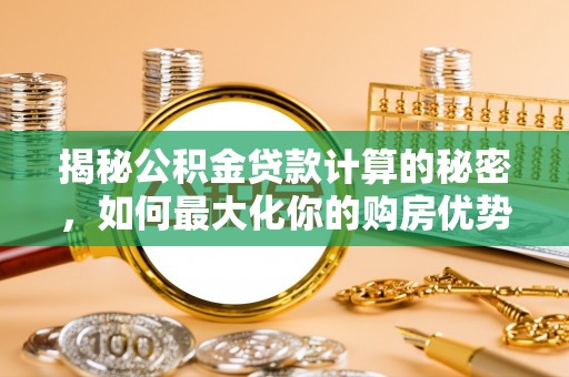 新河揭秘公积金贷款计算的秘密，如何最大化你的购房优势