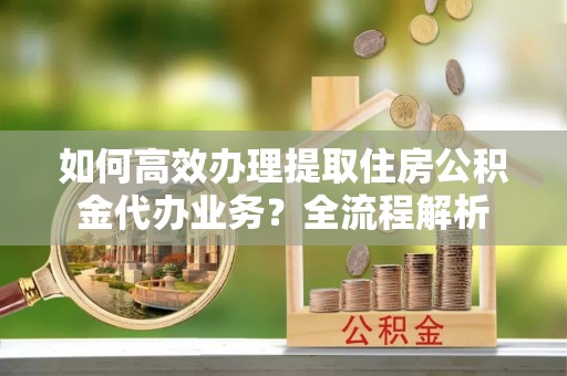 新河如何高效办理提取住房公积金代办业务？全流程解析