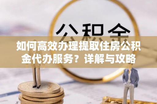 新河如何高效办理提取住房公积金代办服务？详解与攻略