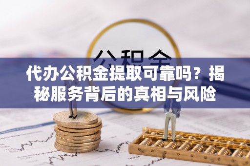新河代办公积金提取可靠吗？揭秘服务背后的真相与风险
