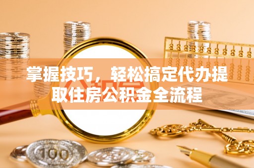 新河掌握技巧，轻松搞定代办提取住房公积金全流程