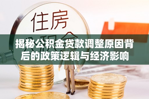 新河揭秘公积金贷款调整原因背后的政策逻辑与经济影响