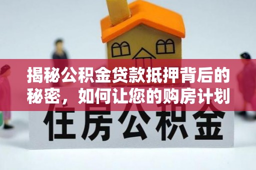 新河揭秘公积金贷款抵押背后的秘密，如何让您的购房计划更轻松？