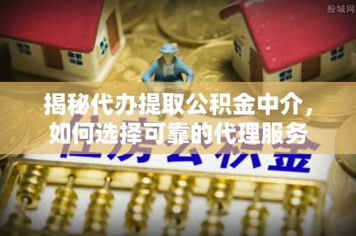 新河揭秘代办提取公积金中介，如何选择可靠的代理服务