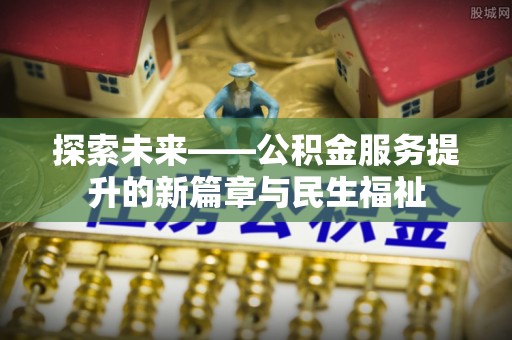 新河探索未来——公积金服务提升的新篇章与民生福祉