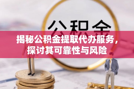 新河揭秘公积金提取代办服务，探讨其可靠性与风险