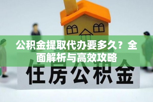 新河公积金提取代办要多久？全面解析与高效攻略
