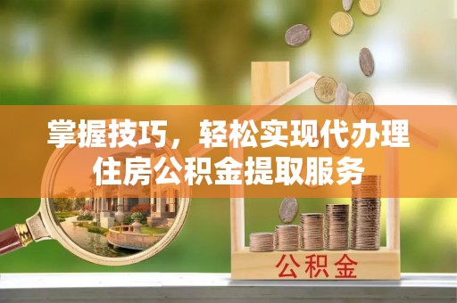 新河掌握技巧，轻松实现代办理住房公积金提取服务