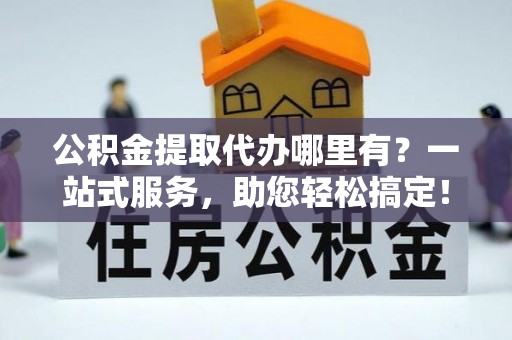 新河公积金提取代办哪里有？一站式服务，助您轻松搞定！