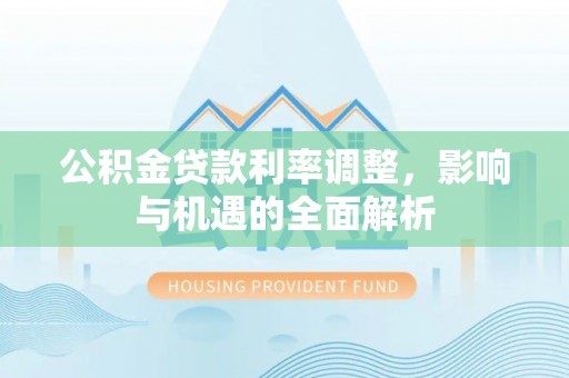 新河公积金贷款利率调整，影响与机遇的全面解析