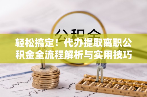 新河轻松搞定！代办提取离职公积金全流程解析与实用技巧