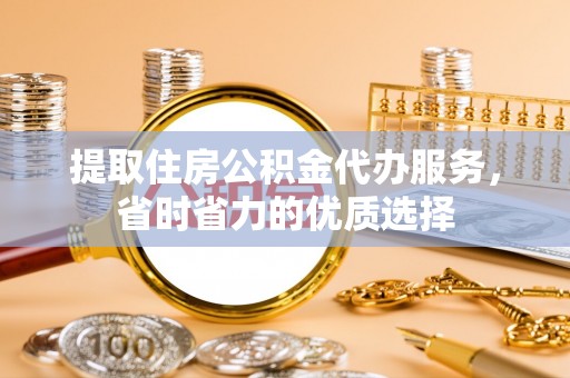 新河提取住房公积金代办服务，省时省力的优质选择