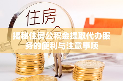 新河揭秘住房公积金提取代办服务的便利与注意事项