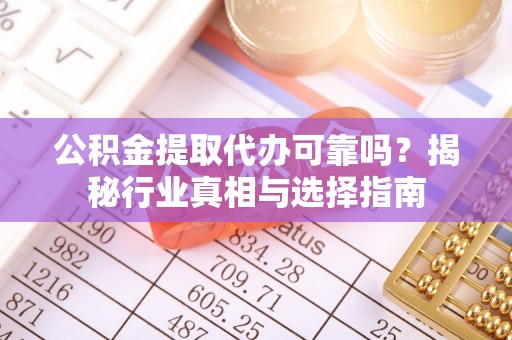 新河公积金提取代办可靠吗？揭秘行业真相与选择指南
