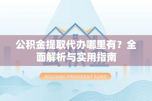 新河公积金提取代办哪里有？全面解析与实用指南
