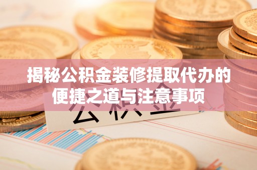 新河揭秘公积金装修提取代办的便捷之道与注意事项
