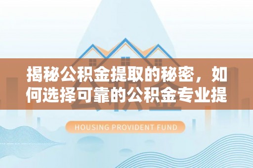 新河揭秘公积金提取的秘密，如何选择可靠的公积金专业提取代办服务