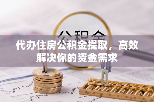 新河代办住房公积金提取，高效解决你的资金需求