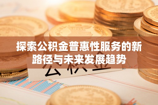 新河探索公积金普惠性服务的新路径与未来发展趋势