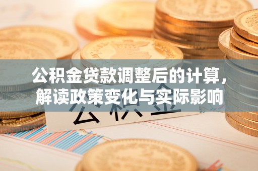 新河公积金贷款调整后的计算，解读政策变化与实际影响